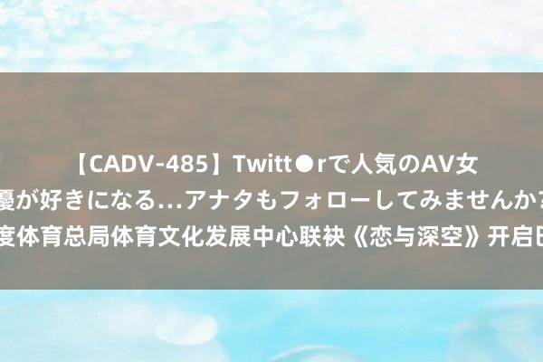 【CADV-485】Twitt●rで人気のAV女優 SNSでますますAV女優が好きになる…アナタもフォローしてみませんか？ 国度体育总局体育文化发展中心联袂《恋与深空》开启巴黎之行，共促中华体育文化发