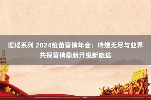 瑶瑶系列 2024疫苗营销年会：瑞想无尽与业界共探营销鼎新升级新旅途