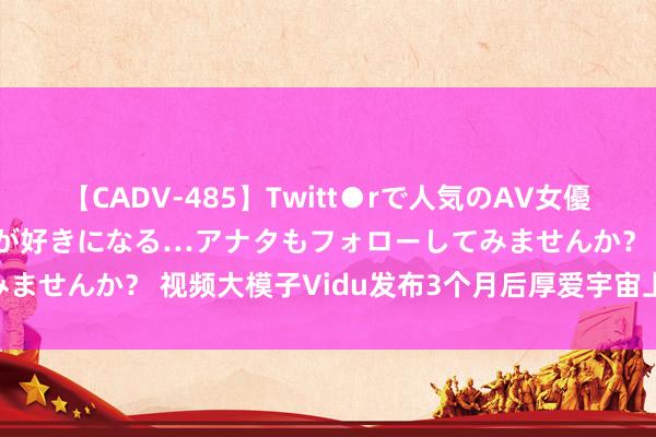 【CADV-485】Twitt●rで人気のAV女優 SNSでますますAV女優が好きになる…アナタもフォローしてみませんか？ 视频大模子Vidu发布3个月后厚爱宇宙上线 记者实测