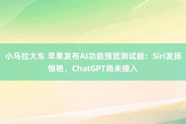 小马拉大车 苹果发布AI功能预览测试版：Siri发扬惊艳，ChatGPT尚未接入