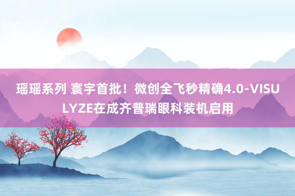 瑶瑶系列 寰宇首批！微创全飞秒精确4.0-VISULYZE在成齐普瑞眼科装机启用