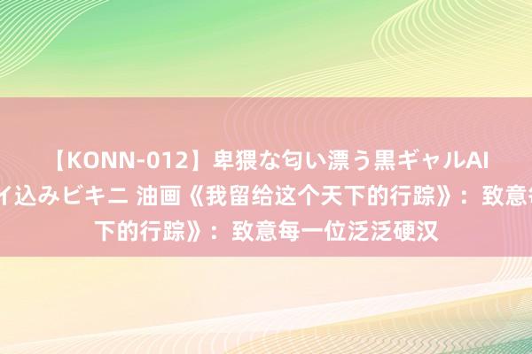 【KONN-012】卑猥な匂い漂う黒ギャルAIKAの中出しグイ込みビキニ 油画《我留给这个天下的行踪》：致意每一位泛泛硬汉