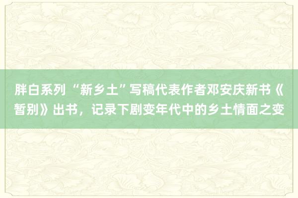 胖白系列 “新乡土”写稿代表作者邓安庆新书《暂别》出书，记录下剧变年代中的乡土情面之变