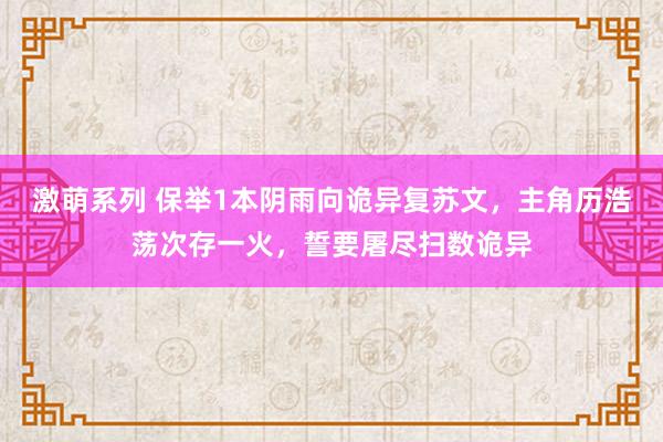 激萌系列 保举1本阴雨向诡异复苏文，主角历浩荡次存一火，誓要屠尽扫数诡异