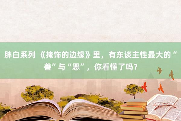 胖白系列 《掩饰的边缘》里，有东谈主性最大的“善”与“恶”，你看懂了吗？