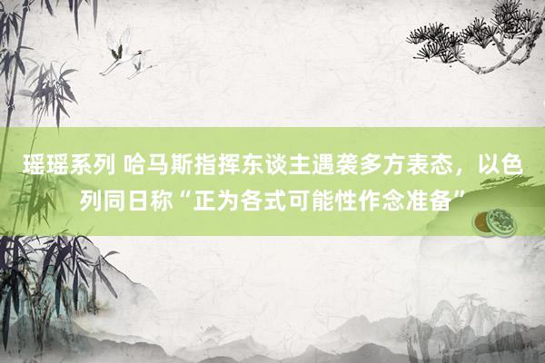 瑶瑶系列 哈马斯指挥东谈主遇袭多方表态，以色列同日称“正为各式可能性作念准备”