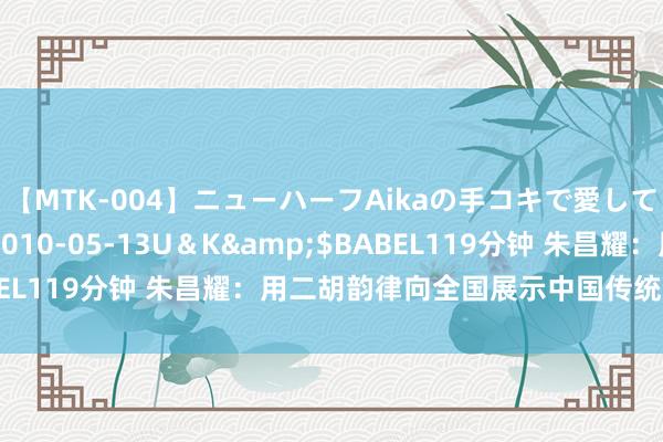 【MTK-004】ニューハーフAikaの手コキで愛して…。</a>2010-05-13U＆K&$BABEL119分钟 朱昌耀：用二胡韵律向全国展示中国传统音乐的魔力