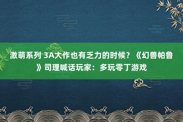 激萌系列 3A大作也有乏力的时候？《幻兽帕鲁》司理喊话玩家：多玩零丁游戏