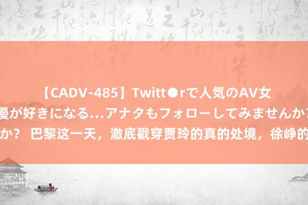 【CADV-485】Twitt●rで人気のAV女優 SNSでますますAV女優が好きになる…アナタもフォローしてみませんか？ 巴黎这一天，澈底戳穿贾玲的真的处境，徐峥的话，终于有东说念主信了