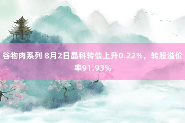 谷物肉系列 8月2日晶科转债上升0.22%，转股溢价率91.93%