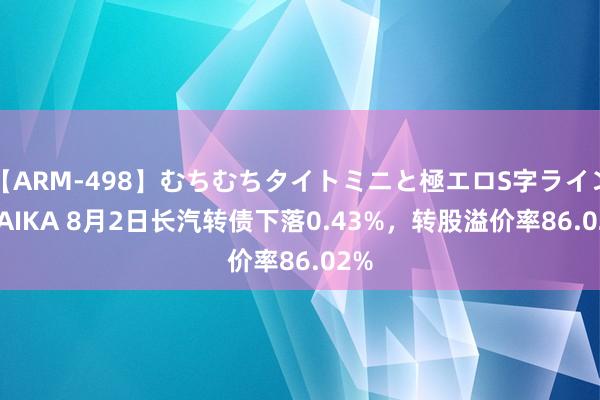 【ARM-498】むちむちタイトミニと極エロS字ライン 2 AIKA 8月2日长汽转债下落0.43%，转股溢价率86.02%