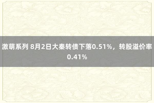 激萌系列 8月2日大秦转债下落0.51%，转股溢价率0.41%