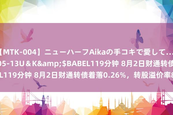 【MTK-004】ニューハーフAikaの手コキで愛して…。</a>2010-05-13U＆K&$BABEL119分钟 8月2日财通转债着落0.26%，转股溢价率83.6%