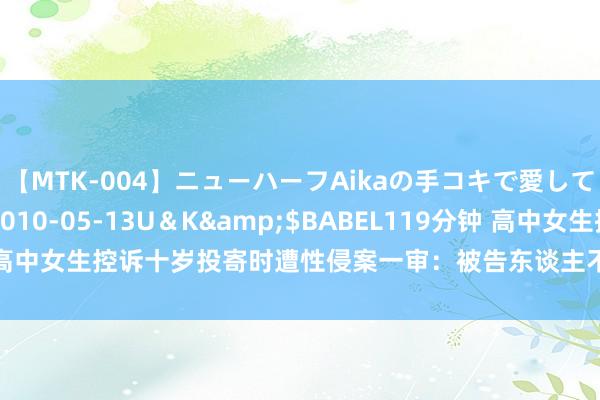 【MTK-004】ニューハーフAikaの手コキで愛して…。</a>2010-05-13U＆K&$BABEL119分钟 高中女生控诉十岁投寄时遭性侵案一审：被告东谈主不认罪，法院将择期宣判