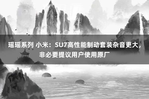 瑶瑶系列 小米：SU7高性能制动套装杂音更大，非必要提议用户使用原厂