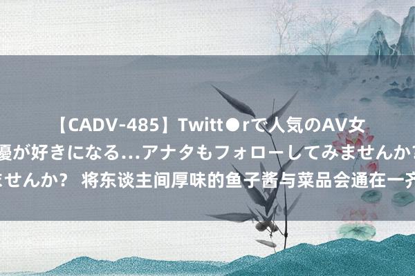 【CADV-485】Twitt●rで人気のAV女優 SNSでますますAV女優が好きになる…アナタもフォローしてみませんか？ 将东谈主间厚味的鱼子酱与菜品会通在一齐，阔绰厚味更大气！