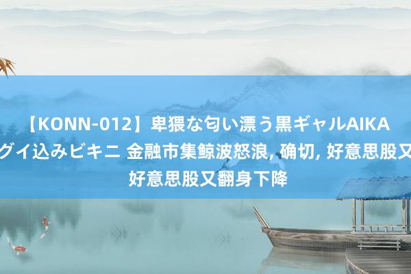 【KONN-012】卑猥な匂い漂う黒ギャルAIKAの中出しグイ込みビキニ 金融市集鲸波怒浪, 确切, 好意思股又翻身下降