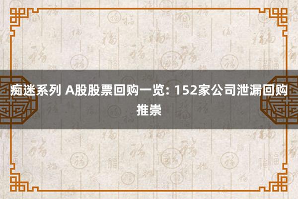 痴迷系列 A股股票回购一览: 152家公司泄漏回购推崇