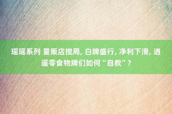 瑶瑶系列 量贩店搅局, 白牌盛行, 净利下滑, 逍遥零食物牌们如何“自救”?