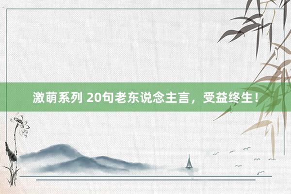 激萌系列 20句老东说念主言，受益终生！