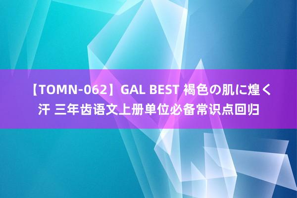 【TOMN-062】GAL BEST 褐色の肌に煌く汗 三年齿语文上册单位必备常识点回归