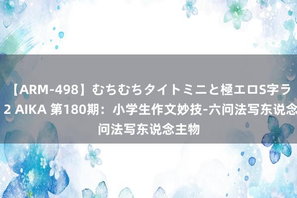 【ARM-498】むちむちタイトミニと極エロS字ライン 2 AIKA 第180期：小学生作文妙技-六问法写东说念主物