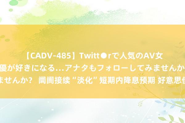 【CADV-485】Twitt●rで人気のAV女優 SNSでますますAV女優が好きになる…アナタもフォローしてみませんか？ 阛阓接续“淡化”短期内降息预期 好意思债收益率平坦化上移