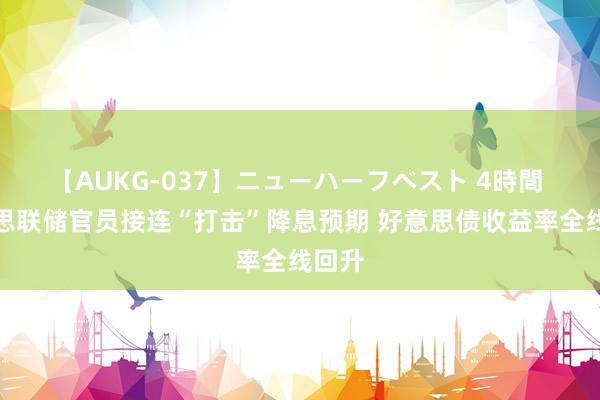 【AUKG-037】ニューハーフベスト 4時間 好意思联储官员接连“打击”降息预期 好意思债收益率全线回升