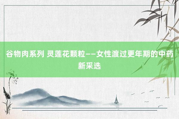 谷物肉系列 灵莲花颗粒——女性渡过更年期的中药新采选