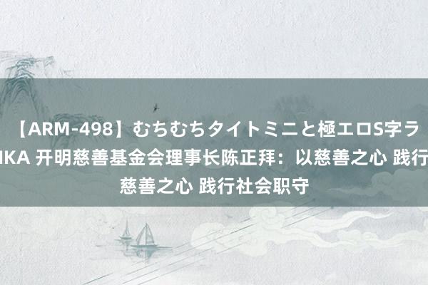 【ARM-498】むちむちタイトミニと極エロS字ライン 2 AIKA 开明慈善基金会理事长陈正拜：以慈善之心 践行社会职守