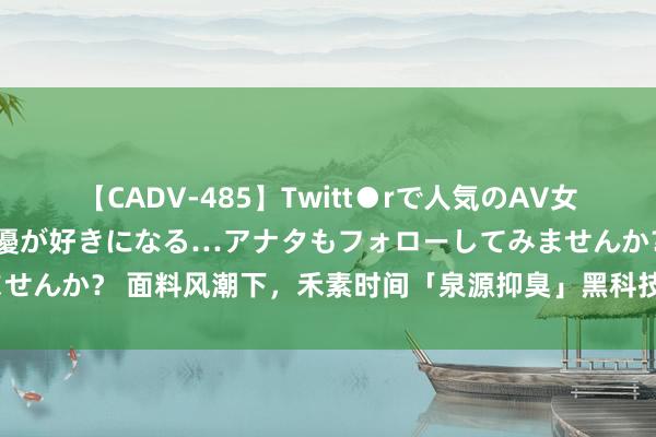 【CADV-485】Twitt●rで人気のAV女優 SNSでますますAV女優が好きになる…アナタもフォローしてみませんか？ 面料风潮下，禾素时间「泉源抑臭」黑科技奈何占领用户心智？