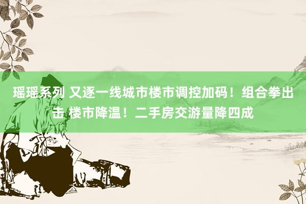 瑶瑶系列 又逐一线城市楼市调控加码！组合拳出击 楼市降温！二手房交游量降四成