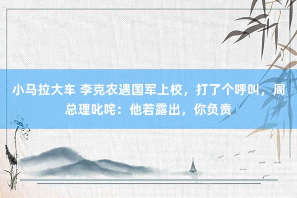 小马拉大车 李克农遇国军上校，打了个呼叫，周总理叱咤：他若露出，你负责