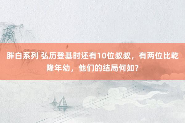 胖白系列 弘历登基时还有10位叔叔，有两位比乾隆年幼，他们的结局何如？