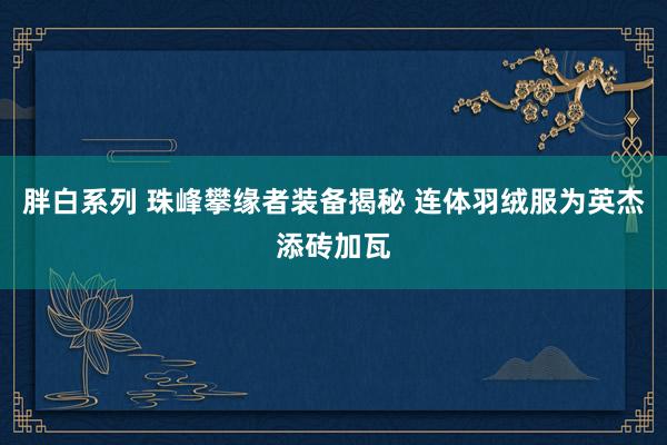 胖白系列 珠峰攀缘者装备揭秘 连体羽绒服为英杰添砖加瓦