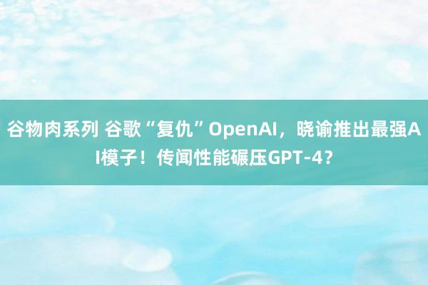 谷物肉系列 谷歌“复仇”OpenAI，晓谕推出最强AI模子！传闻性能碾压GPT-4？