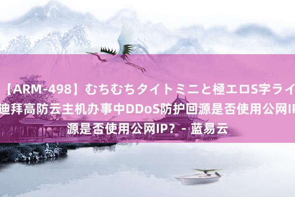 【ARM-498】むちむちタイトミニと極エロS字ライン 2 AIKA 迪拜高防云主机办事中DDoS防护回源是否使用公网IP？- 蓝易云