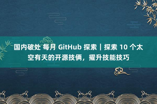 国内破处 每月 GitHub 探索｜探索 10 个太空有天的开源技俩，擢升技能技巧