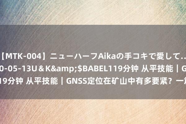 【MTK-004】ニューハーフAikaの手コキで愛して…。</a>2010-05-13U＆K&$BABEL119分钟 从平技能｜GNSS定位在矿山中有多要紧？一篇著述回来！