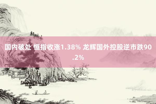 国内破处 恒指收涨1.38% 龙辉国外控股逆市跌90.2%