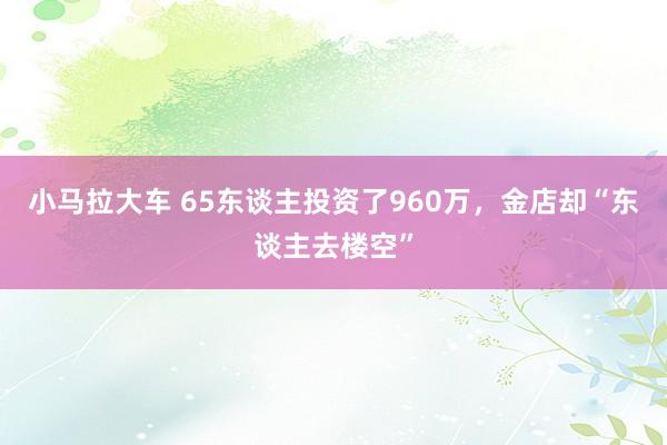 小马拉大车 65东谈主投资了960万，金店却“东谈主去楼空”