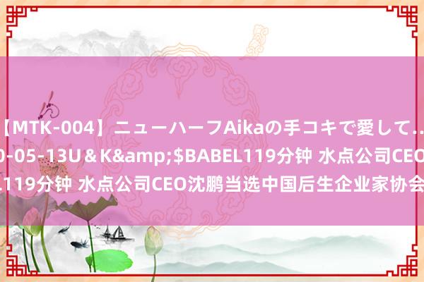 【MTK-004】ニューハーフAikaの手コキで愛して…。</a>2010-05-13U＆K&$BABEL119分钟 水点公司CEO沈鹏当选中国后生企业家协会常务理事