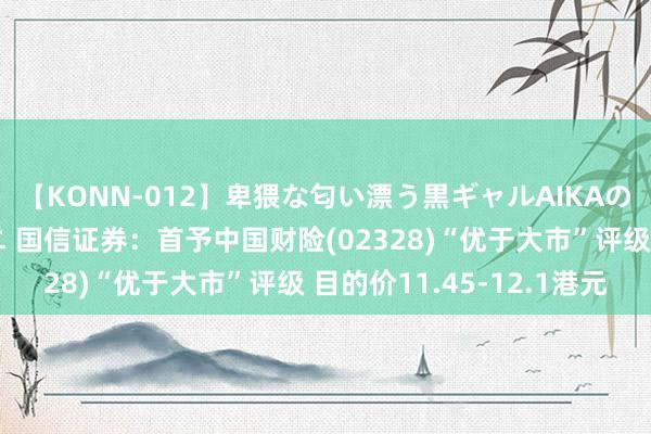 【KONN-012】卑猥な匂い漂う黒ギャルAIKAの中出しグイ込みビキニ 国信证券：首予中国财险(02328)“优于大市”评级 目的价11.45-12.1港元