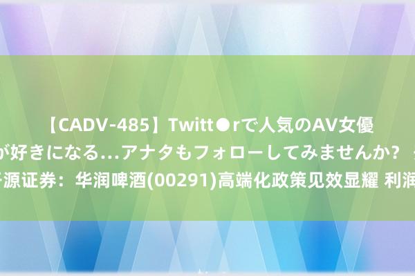 【CADV-485】Twitt●rで人気のAV女優 SNSでますますAV女優が好きになる…アナタもフォローしてみませんか？ 开源证券：华润啤酒(00291)高端化政策见效显耀 利润握续开释 首予“增握”评级