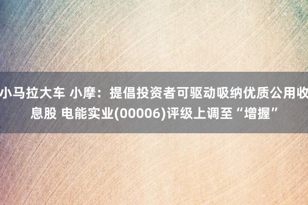 小马拉大车 小摩：提倡投资者可驱动吸纳优质公用收息股 电能实业(00006)评级上调至“增握”