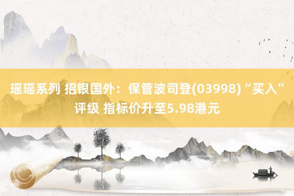 瑶瑶系列 招银国外：保管波司登(03998)“买入”评级 指标价升至5.98港元