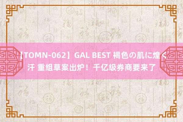 【TOMN-062】GAL BEST 褐色の肌に煌く汗 重组草案出炉！千亿级券商要来了