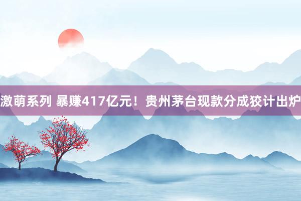 激萌系列 暴赚417亿元！贵州茅台现款分成狡计出炉