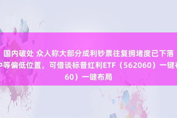国内破处 众人称大部分成利钞票往复拥堵度已下落至中等偏低位置，可借谈标普红利ETF（562060）一键布局