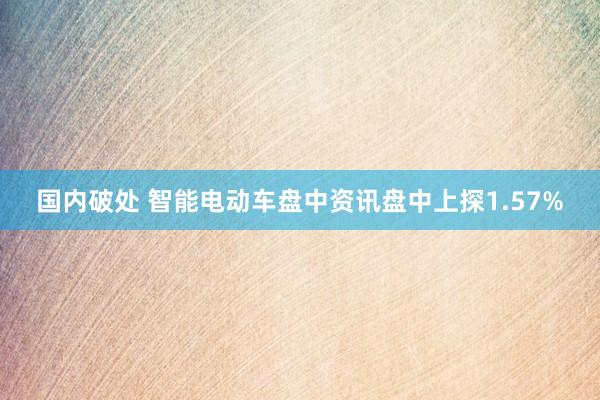 国内破处 智能电动车盘中资讯盘中上探1.57%